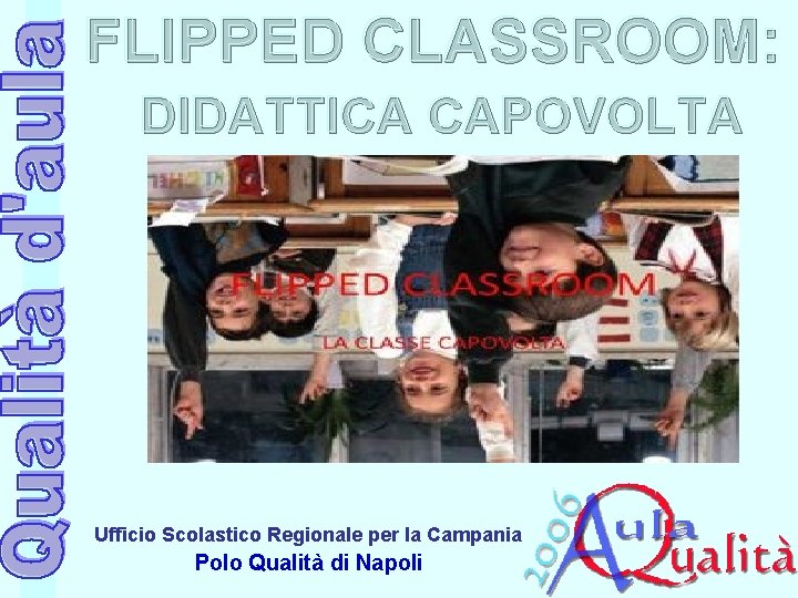FLIPPED CLASSROOM: DIDATTICA CAPOVOLTA Ufficio Scolastico Regionale per la Campania Polo Qualità di Napoli FLIPPED CLASSROOM: DIDATTICA CAPOVOLTA Ufficio Scolastico Regionale per la Campania Polo Qualità di Napoli