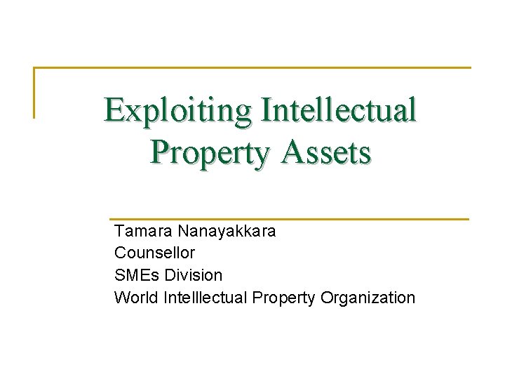 Exploiting Intellectual Property Assets Tamara Nanayakkara Counsellor SMEs Division World Intelllectual Property Organization 