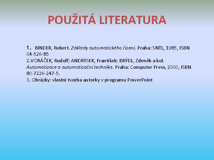 POUŽITÁ LITERATURA 1. BINDER, Robert. Základy automatického řízení. Praha: SNTL, 1985, ISBN 04 -526