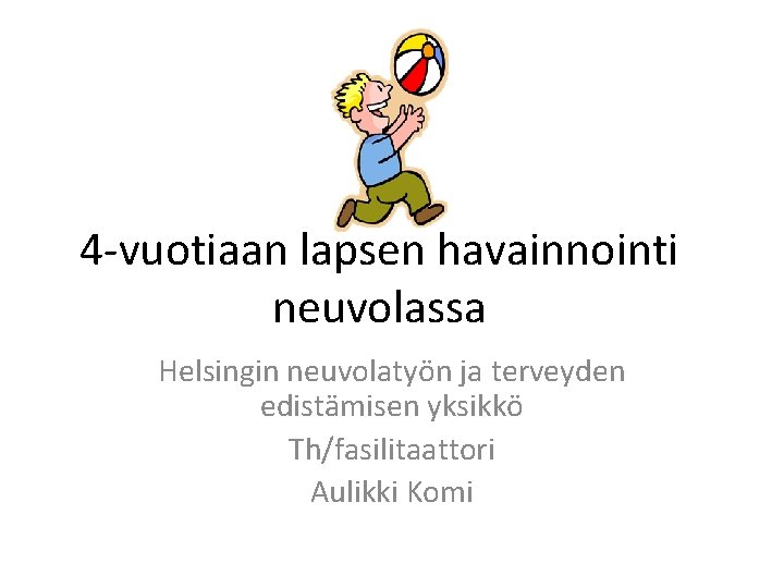 4 -vuotiaan lapsen havainnointi neuvolassa Helsingin neuvolatyön ja terveyden edistämisen yksikkö Th/fasilitaattori Aulikki Komi