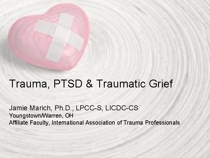 Trauma, PTSD & Traumatic Grief Jamie Marich, Ph. D. , LPCC-S, LICDC-CS Youngstown/Warren, OH