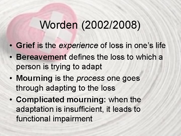 Worden (2002/2008) • Grief is the experience of loss in one’s life • Bereavement