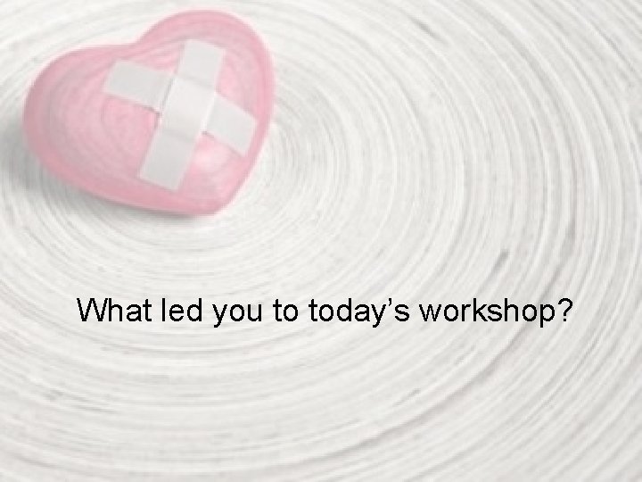 What led you to today’s workshop? 