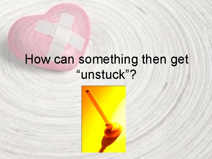 How can something then get “unstuck”? 