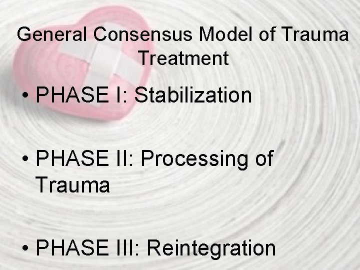 General Consensus Model of Trauma Treatment • PHASE I: Stabilization • PHASE II: Processing