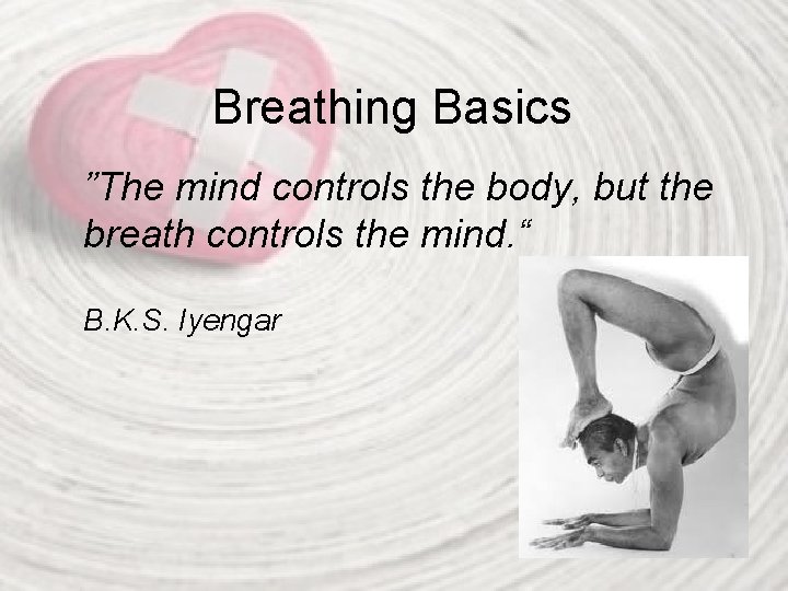 Breathing Basics ”The mind controls the body, but the breath controls the mind. “