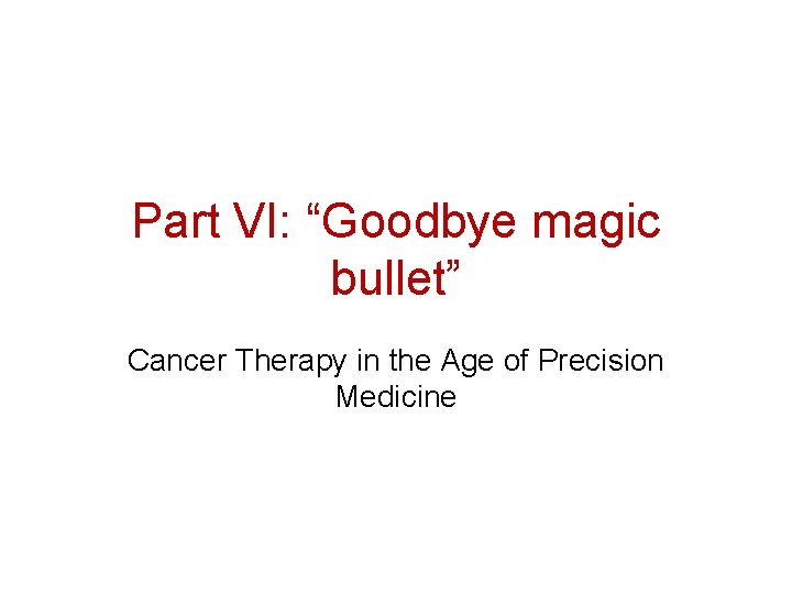 Part VI: “Goodbye magic bullet” Cancer Therapy in the Age of Precision Medicine 