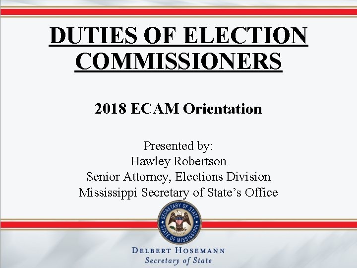 DUTIES OF ELECTION COMMISSIONERS 2018 ECAM Orientation Presented by: Hawley Robertson Senior Attorney, Elections
