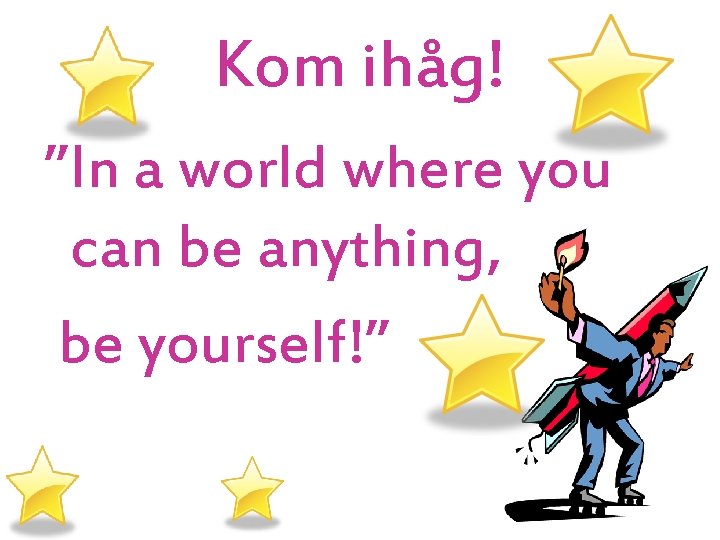 Kom ihåg! ”In a world where you can be anything, be yourself!” 