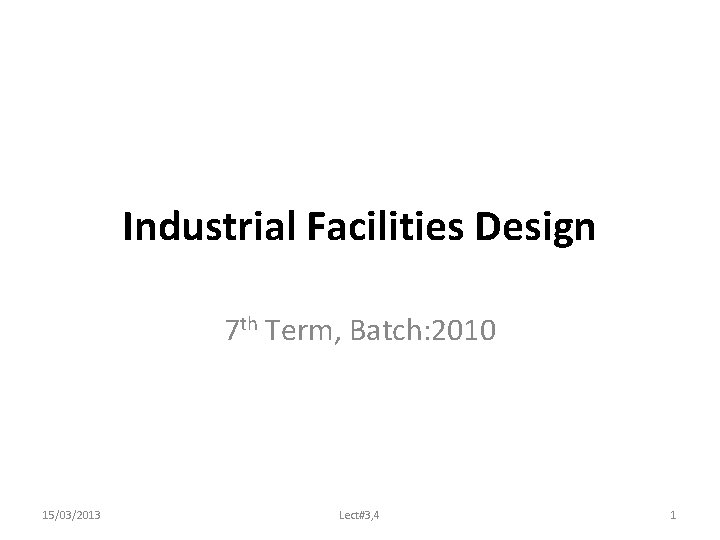 Industrial Facilities Design 7 th Term, Batch: 2010 15/03/2013 Lect#3, 4 1 