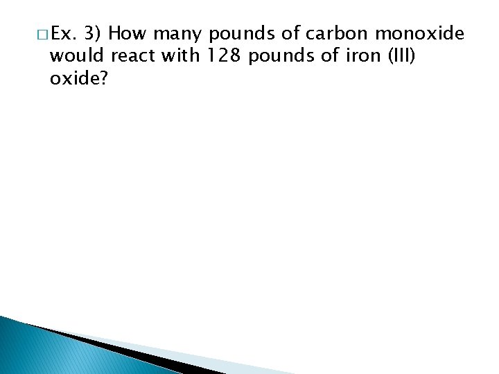 � Ex. 3) How many pounds of carbon monoxide would react with 128 pounds