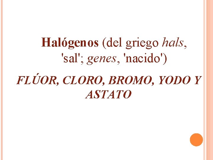Halógenos (del griego hals, 'sal'; genes, 'nacido') FLÚOR, CLORO, BROMO, YODO Y ASTATO Halógenos (del griego hals, 'sal'; genes, 'nacido') FLÚOR, CLORO, BROMO, YODO Y ASTATO