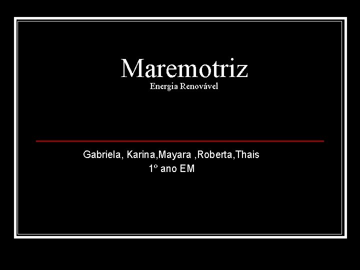 Maremotriz Energia Renovável Gabriela, Karina, Mayara , Roberta, Thais 1º ano EM 