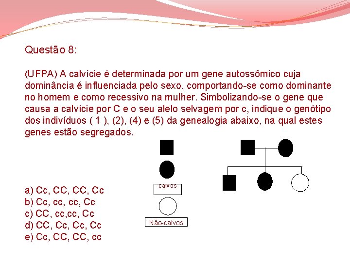 Questão 8: (UFPA) A calvície é determinada por um gene autossômico cuja dominância é Questão 8: (UFPA) A calvície é determinada por um gene autossômico cuja dominância é