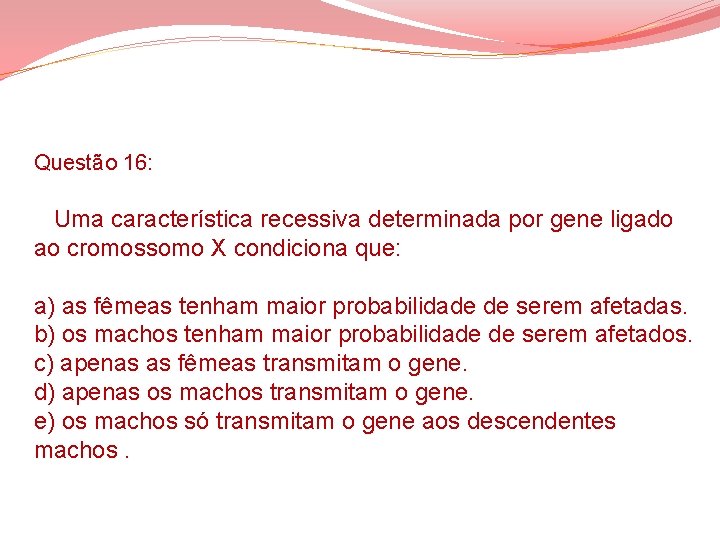 Questão 16: Uma característica recessiva determinada por gene ligado ao cromossomo X condiciona que: Questão 16: Uma característica recessiva determinada por gene ligado ao cromossomo X condiciona que: