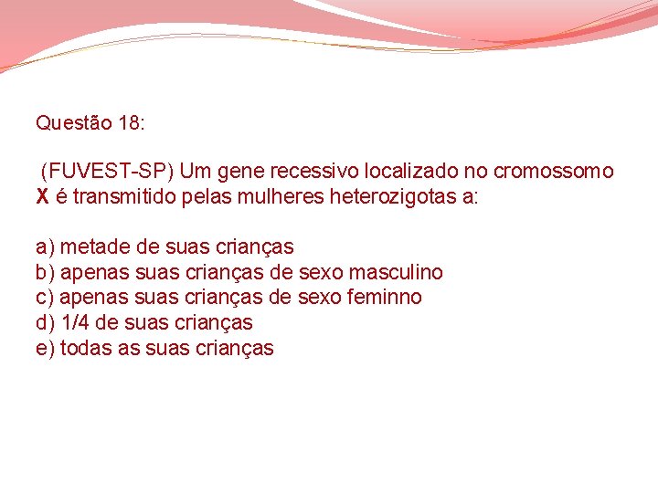 Questão 18: (FUVEST-SP) Um gene recessivo localizado no cromossomo X é transmitido pelas mulheres Questão 18: (FUVEST-SP) Um gene recessivo localizado no cromossomo X é transmitido pelas mulheres