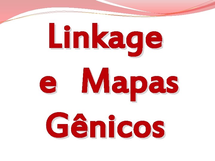 Linkage e Mapas Gênicos Linkage e Mapas Gênicos