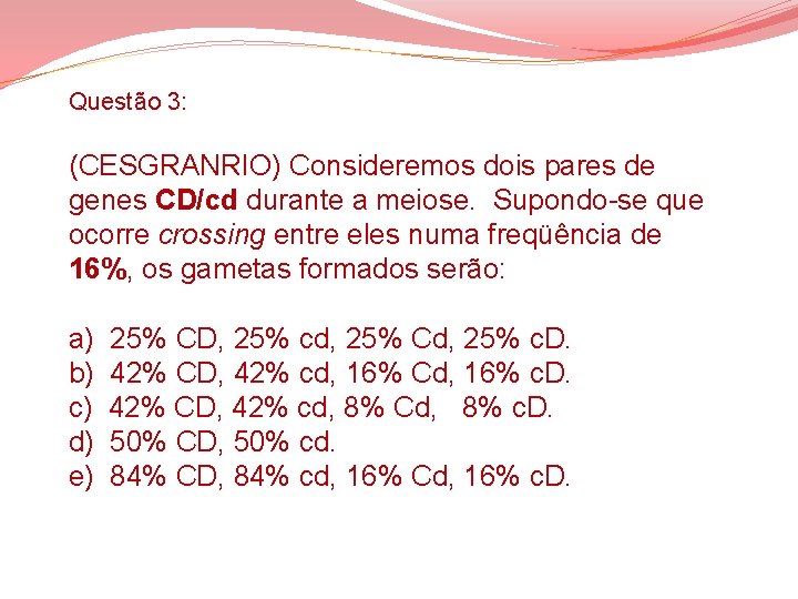 Questão 3: (CESGRANRIO) Consideremos dois pares de genes CD/cd durante a meiose. Supondo-se que Questão 3: (CESGRANRIO) Consideremos dois pares de genes CD/cd durante a meiose. Supondo-se que