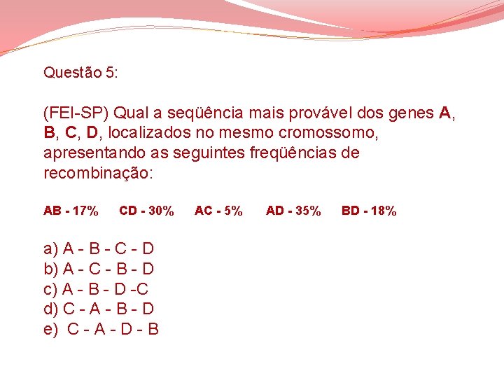 Questão 5: (FEI-SP) Qual a seqüência mais provável dos genes A, B, C, D, Questão 5: (FEI-SP) Qual a seqüência mais provável dos genes A, B, C, D,