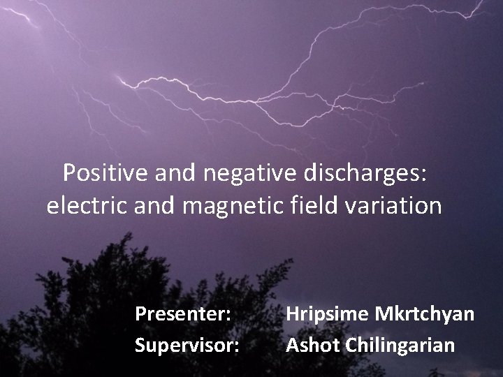 Positive and negative discharges: electric and magnetic field variation Presenter: Supervisor: Hripsime Mkrtchyan Ashot