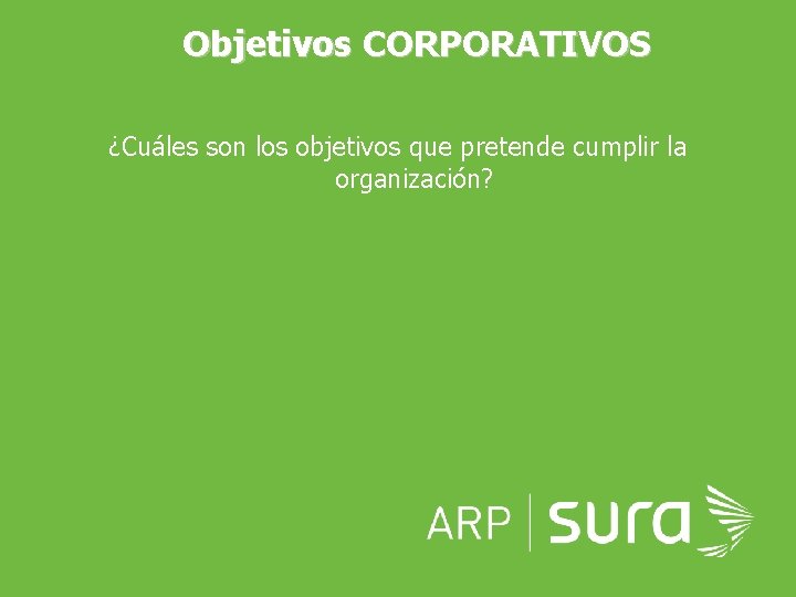 Objetivos CORPORATIVOS ¿Cuáles son los objetivos que pretende cumplir la organización? ARP SURA 