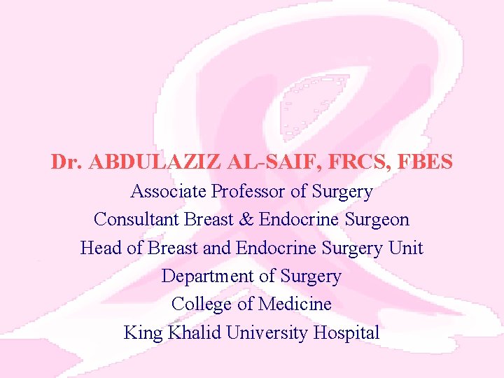 Dr. ABDULAZIZ AL-SAIF, FRCS, FBES Associate Professor of Surgery Consultant Breast & Endocrine Surgeon
