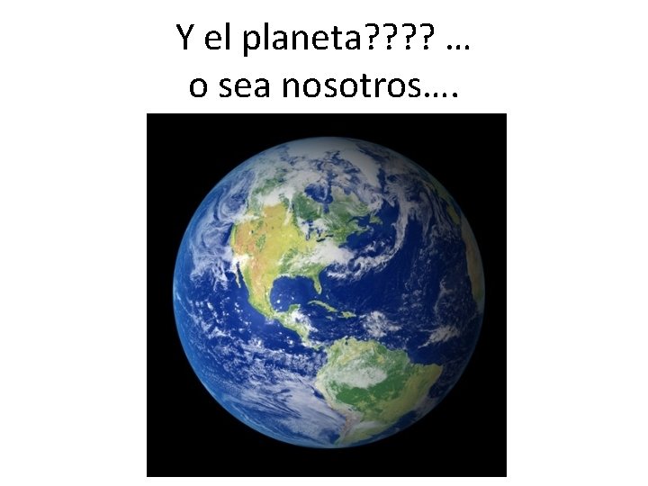 Y el planeta? ? … o sea nosotros…. 