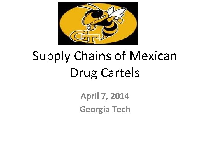 Supply Chains of Mexican Drug Cartels April 7, 2014 Georgia Tech 