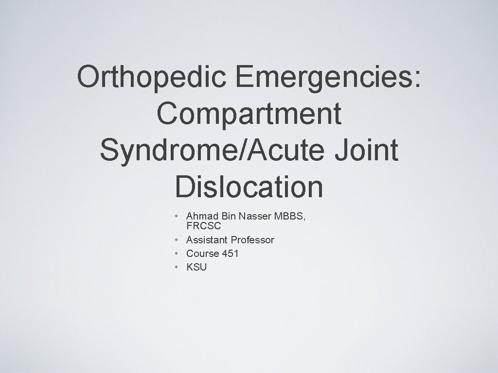 Orthopedic Emergencies: Compartment Syndrome/Acute Joint Dislocation • Ahmad Bin Nasser MBBS, FRCSC • Assistant