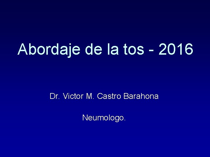 Abordaje de la tos - 2016 Dr. Victor M. Castro Barahona Neumologo. 