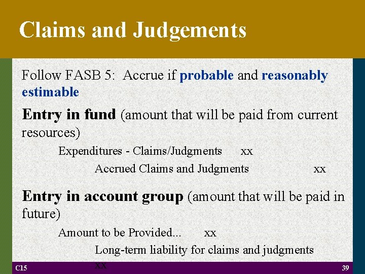 Claims and Judgements Follow FASB 5: Accrue if probable and reasonably estimable Entry in