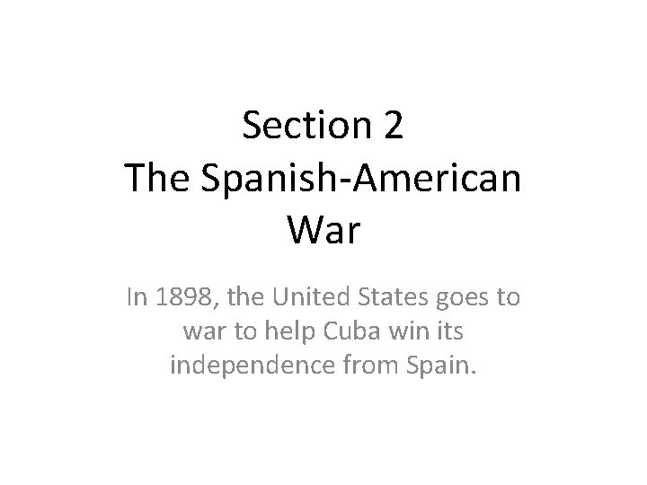 Section 2 The Spanish-American War In 1898, the United States goes to war to