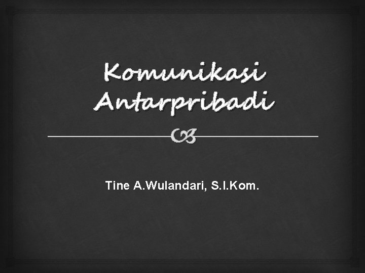 Komunikasi Antarpribadi Tine A. Wulandari, S. I. Kom. 