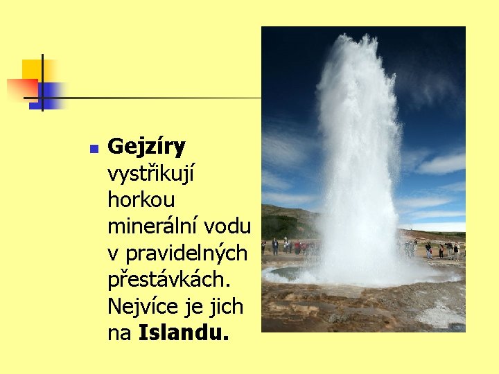 n Gejzíry vystřikují horkou minerální vodu v pravidelných přestávkách. Nejvíce je jich na Islandu.