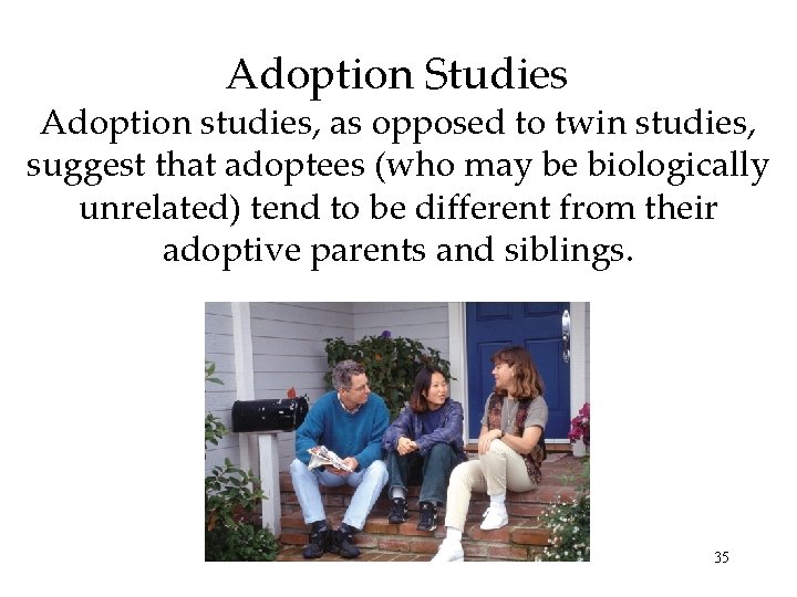 Adoption Studies Adoption studies, as opposed to twin studies, suggest that adoptees (who may