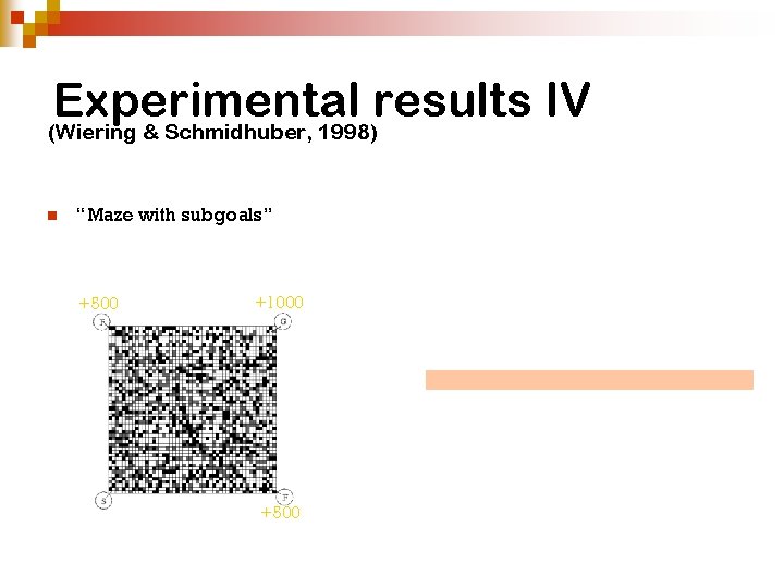 Experimental results IV (Wiering & Schmidhuber, 1998) n “Maze with subgoals” +500 +1000 +500 Experimental results IV (Wiering & Schmidhuber, 1998) n “Maze with subgoals” +500 +1000 +500