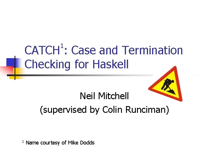1 CATCH : Case and Termination Checking for Haskell Neil Mitchell (supervised by Colin