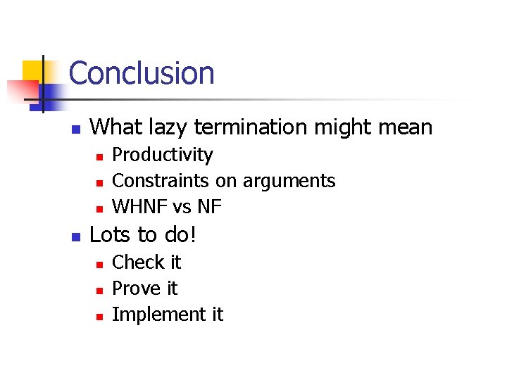Conclusion n What lazy termination might mean n n Productivity Constraints on arguments WHNF