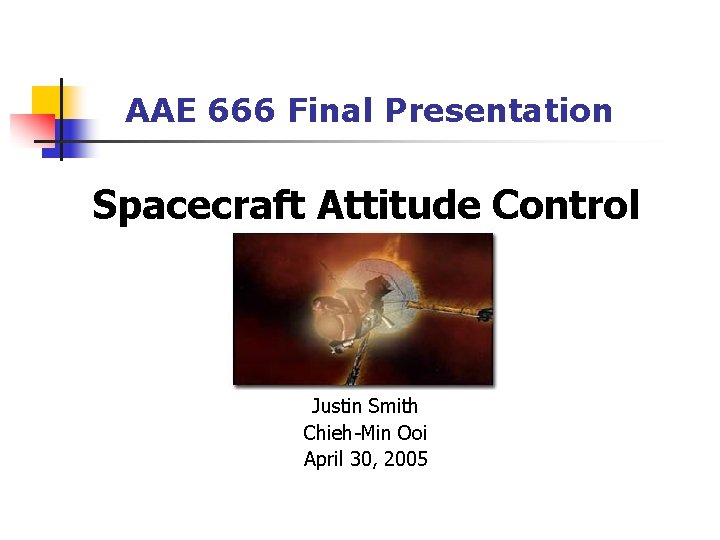 AAE 666 Final Presentation Spacecraft Attitude Control Justin Smith Chieh-Min Ooi April 30, 2005