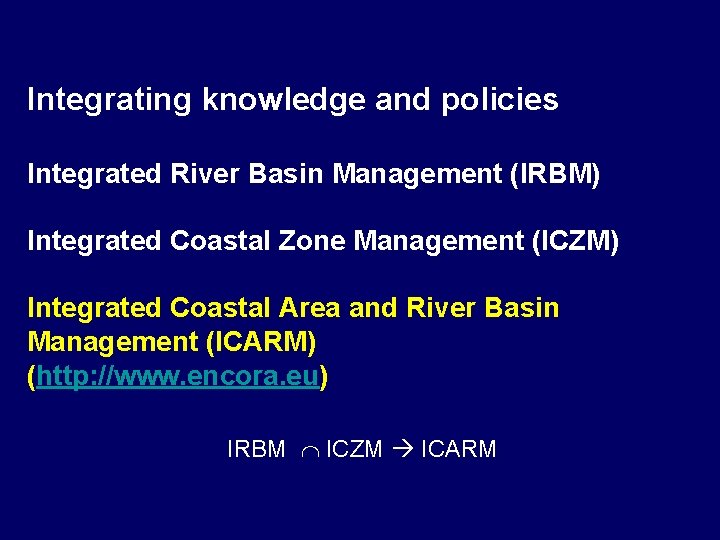 Integrating knowledge and policies Integrated River Basin Management (IRBM) Integrated Coastal Zone Management (ICZM)