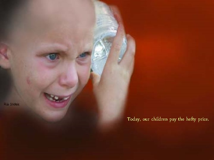 Today, our children pay the hefty price. Today, our children pay the hefty price.