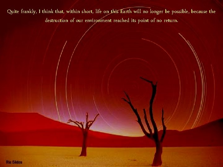 Quite frankly, I think that, within short, life on this Earth will no longer Quite frankly, I think that, within short, life on this Earth will no longer