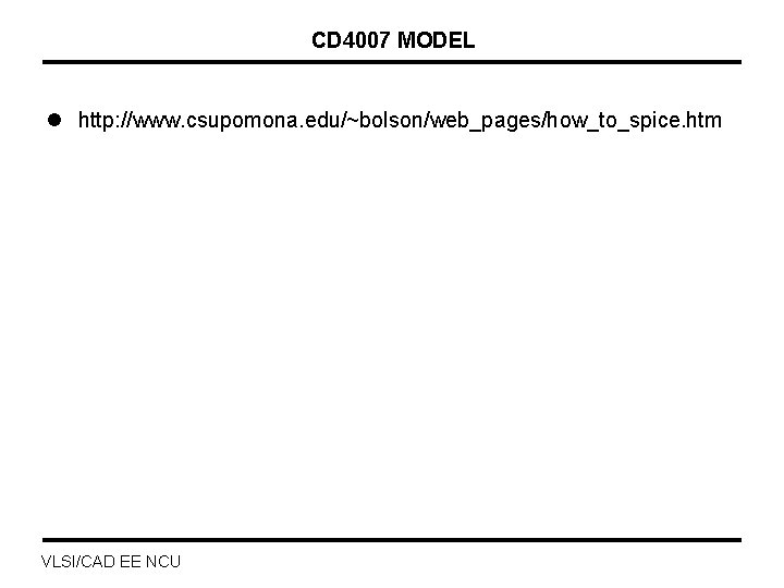 CD 4007 MODEL l http: //www. csupomona. edu/~bolson/web_pages/how_to_spice. htm VLSI/CAD EE NCU 
