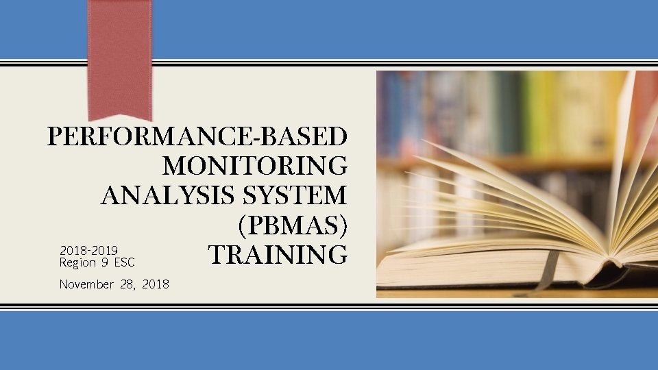PERFORMANCE-BASED MONITORING ANALYSIS SYSTEM (PBMAS) 2018 -2019 TRAINING Region 9 ESC November 28, 2018