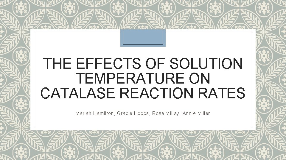 THE EFFECTS OF SOLUTION TEMPERATURE ON CATALASE REACTION RATES Mariah Hamilton, Gracie Hobbs, Rose