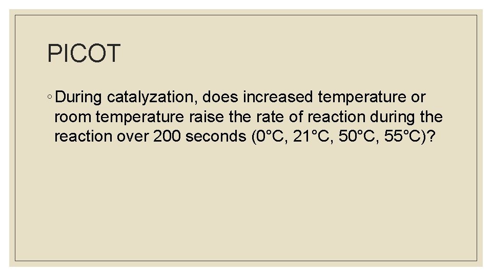 PICOT ◦ During catalyzation, does increased temperature or room temperature raise the rate of