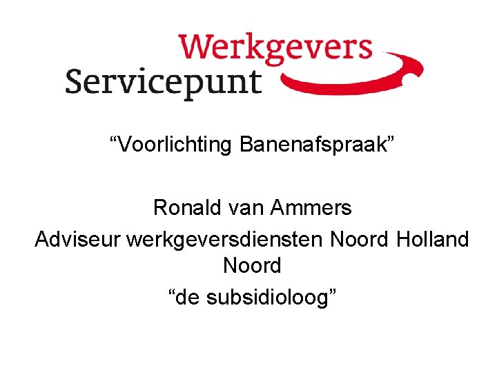“Voorlichting Banenafspraak” Ronald van Ammers Adviseur werkgeversdiensten Noord Holland Noord “de subsidioloog” 