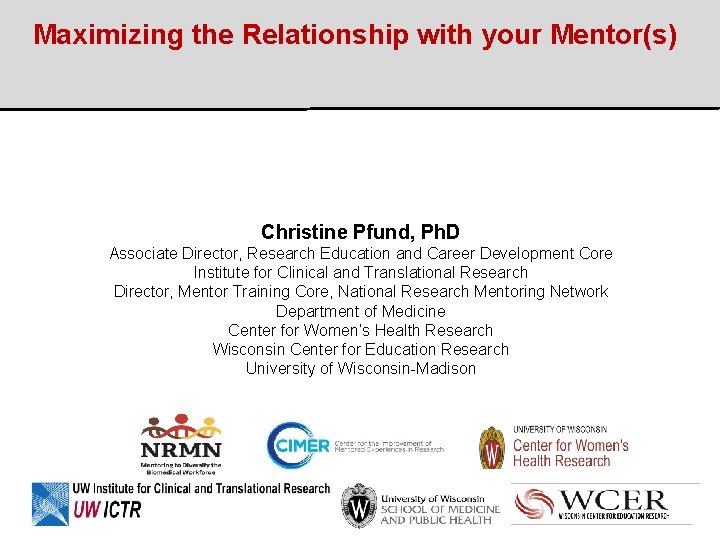 Maximizing the Relationship with your Mentor(s) Christine Pfund, Ph. D Associate Director, Research Education Maximizing the Relationship with your Mentor(s) Christine Pfund, Ph. D Associate Director, Research Education