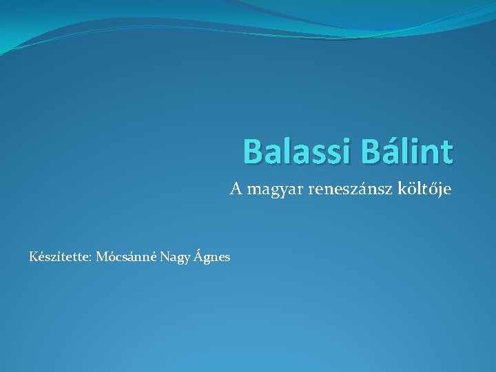 Balassi Bálint A magyar reneszánsz költője Készítette: Mócsánné Nagy Ágnes 