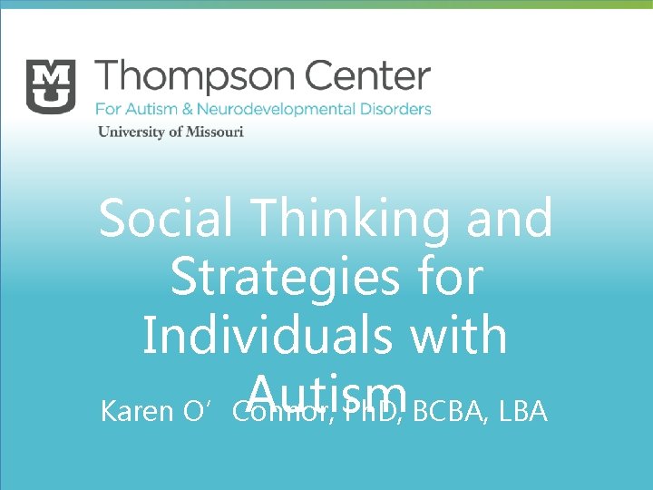 Social Thinking and Strategies for Individuals with Autism Karen O’Connor, Ph. D, BCBA, LBA Social Thinking and Strategies for Individuals with Autism Karen O’Connor, Ph. D, BCBA, LBA